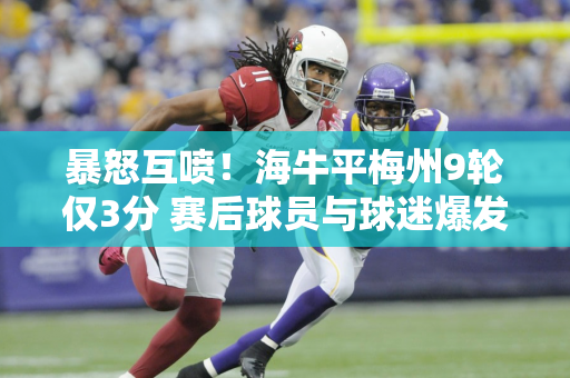 暴怒互喷！海牛平梅州9轮仅3分 赛后球员与球迷爆发激烈言语冲突