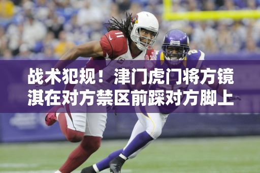 战术犯规！津门虎门将方镜淇在对方禁区前踩对方脚上染黄