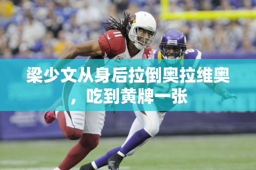 梁少文从身后拉倒奥拉维奥，吃到黄牌一张