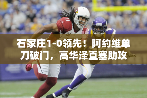 石家庄1-0领先！阿约维单刀破门，高华泽直塞助攻